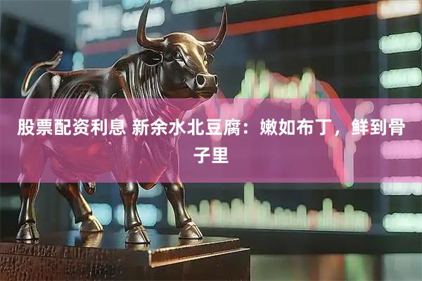 股票配资利息 新余水北豆腐：嫩如布丁，鲜到骨子里
