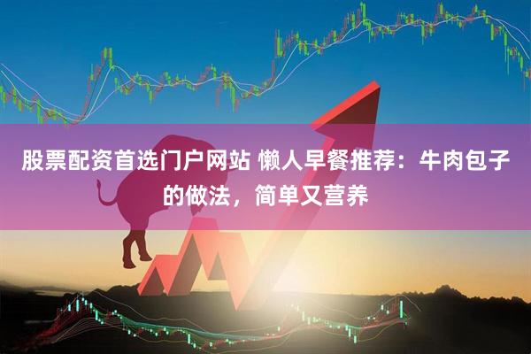 股票配资首选门户网站 懒人早餐推荐：牛肉包子的做法，简单又营养
