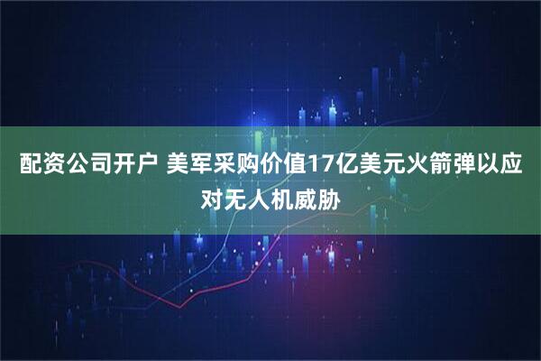 配资公司开户 美军采购价值17亿美元火箭弹以应对无人机威胁