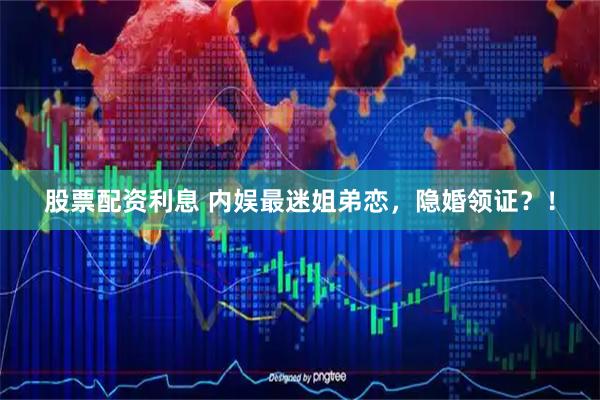 股票配资利息 内娱最迷姐弟恋，隐婚领证？！