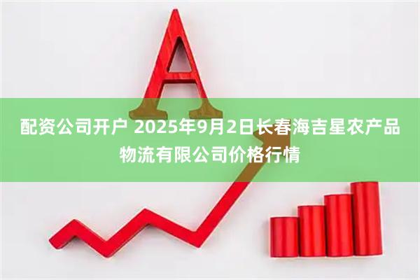 配资公司开户 2025年9月2日长春海吉星农产品物流有限公司价格行情