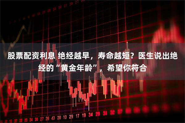 股票配资利息 绝经越早，寿命越短？医生说出绝经的“黄金年龄”，希望你符合