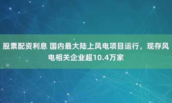 股票配资利息 国内最大陆上风电项目运行，现存风电相关企业超10.4万家