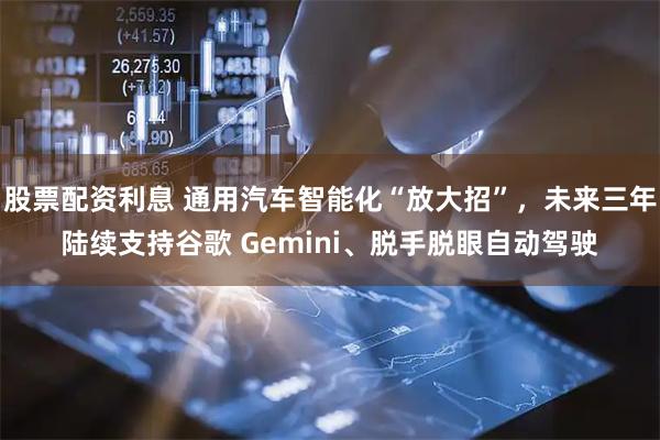股票配资利息 通用汽车智能化“放大招”，未来三年陆续支持谷歌 Gemini、脱手脱眼自动驾驶