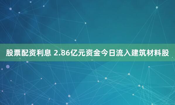 股票配资利息 2.86亿元资金今日流入建筑材料股