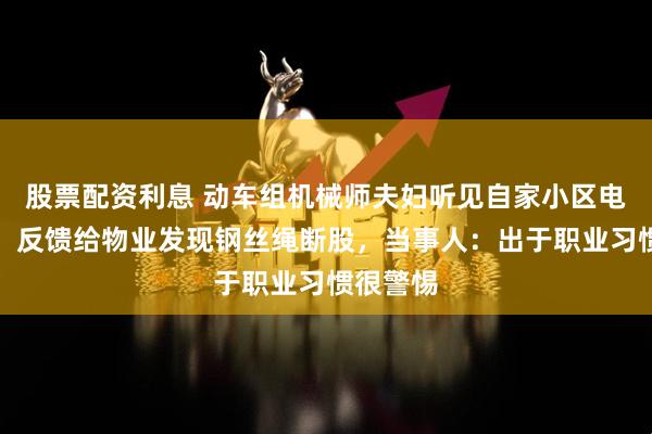 股票配资利息 动车组机械师夫妇听见自家小区电梯异响，反馈给物业发现钢丝绳断股，当事人：出于职业习惯很警惕