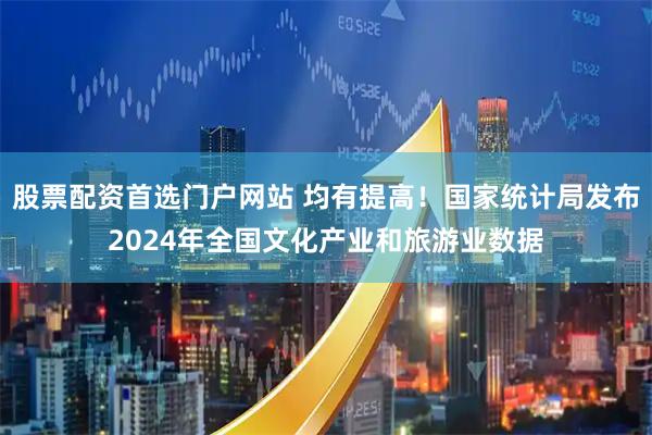 股票配资首选门户网站 均有提高!国家统计局发布2024年全国文化产业和旅游业数据