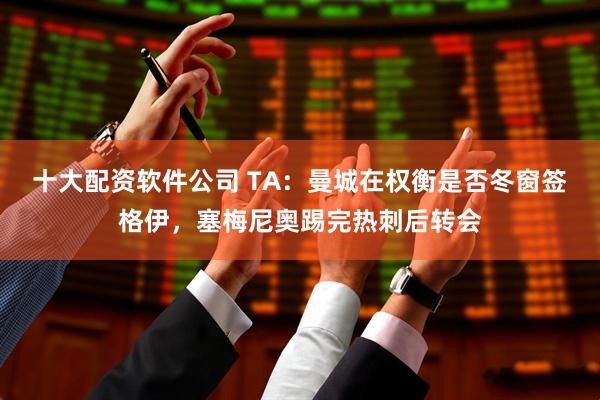 十大配资软件公司 TA：曼城在权衡是否冬窗签格伊，塞梅尼奥踢完热刺后转会