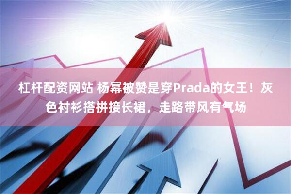 杠杆配资网站 杨幂被赞是穿Prada的女王！灰色衬衫搭拼接长裙，走路带风有气场