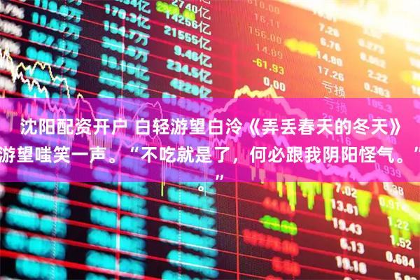 沈阳配资开户 白轻游望白泠《弄丢春天的冬天》游望嗤笑一声。“不吃就是了，何必跟我阴阳怪气。”