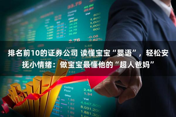 排名前10的证券公司 读懂宝宝“婴语”，轻松安抚小情绪：做宝宝最懂他的“超人爸妈”