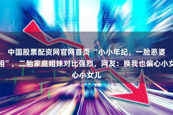 中国股票配资网官网首页 “小小年纪，一脸恶婆婆相”，二胎家庭姐妹对比强烈，网友：换我也偏心小女儿