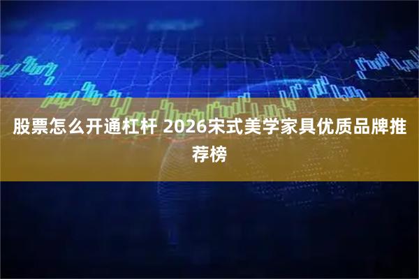股票怎么开通杠杆 2026宋式美学家具优质品牌推荐榜