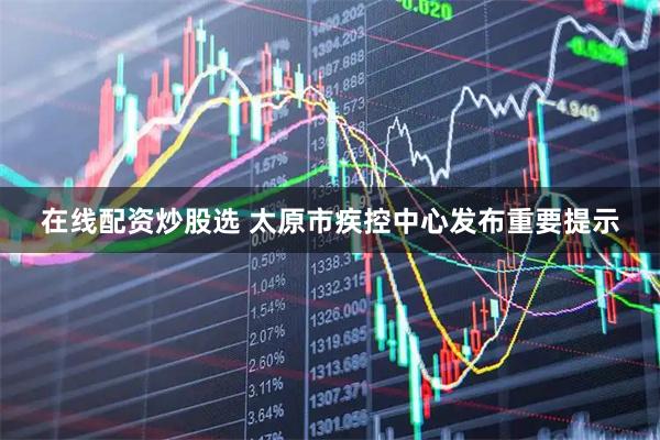 在线配资炒股选 太原市疾控中心发布重要提示