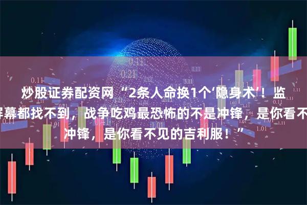 炒股证券配资网 “2条人命换1个‘隐身术’！监控室手指戳烂屏幕都找不到，战争吃鸡最恐怖的不是冲锋，是你看不见的吉利服！”