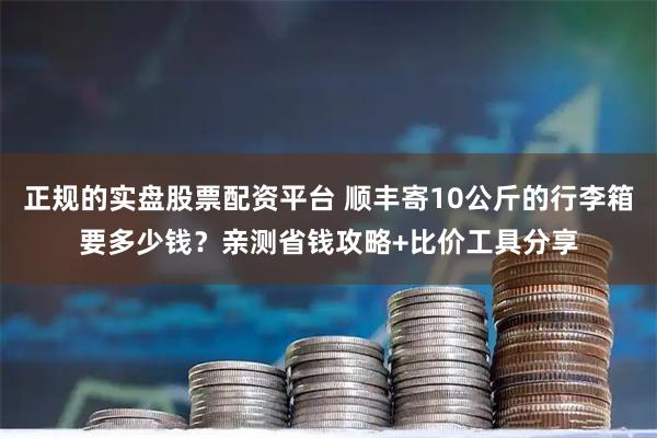 正规的实盘股票配资平台 顺丰寄10公斤的行李箱要多少钱？亲测省钱攻略+比价工具分享