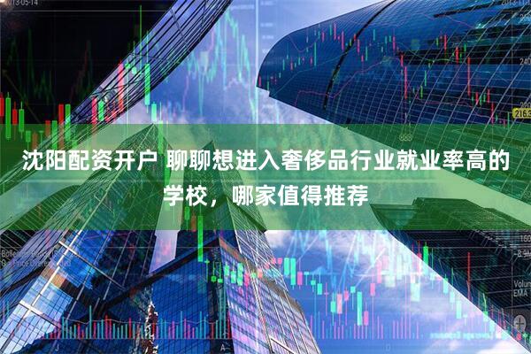 沈阳配资开户 聊聊想进入奢侈品行业就业率高的学校,哪家值得推荐