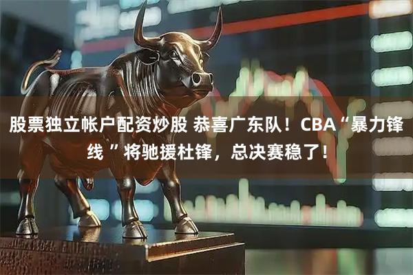 股票独立帐户配资炒股 恭喜广东队！CBA“暴力锋线 ”将驰援杜锋，总决赛稳了！