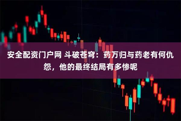 安全配资门户网 斗破苍穹:药万归与药老有何仇怨,他的最终结局有多惨呢