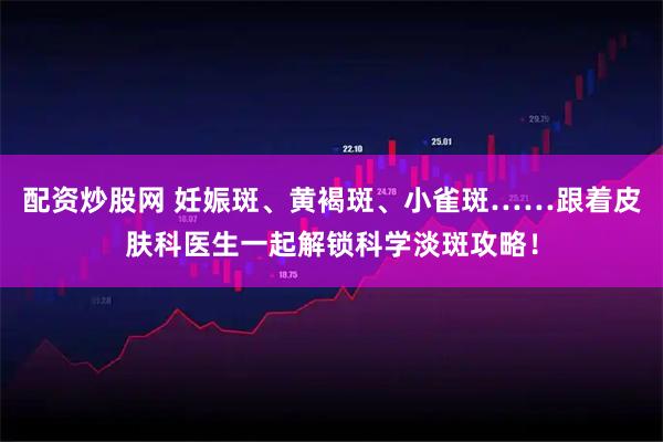 配资炒股网 妊娠斑、黄褐斑、小雀斑……跟着皮肤科医生一起解锁科学淡斑攻略！