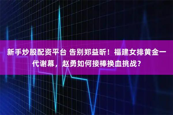 新手炒股配资平台 告别郑益昕!福建女排黄金一代谢幕,赵勇如何接棒换血挑战?