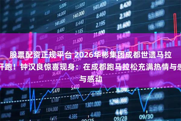 股票配资正规平台 2026华彬集团成都世遗马拉松开跑!钟汉良惊喜现身:在成都跑马拉松充满热情与感动