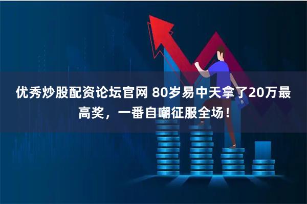 优秀炒股配资论坛官网 80岁易中天拿了20万最高奖，一番自嘲征服全场！