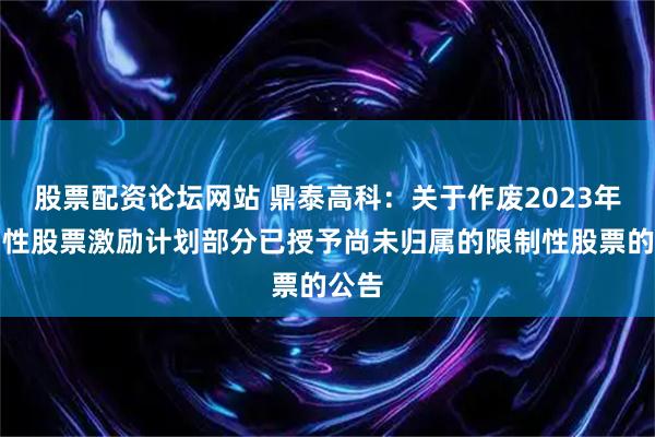 股票配资论坛网站 鼎泰高科:关于作废2023年限制性股票激励计划部分已授予尚未归属的限制性股票的公告