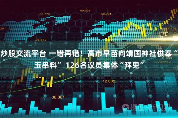 炒股交流平台 一错再错！高市早苗向靖国神社供奉“玉串料” 126名议员集体“拜鬼”