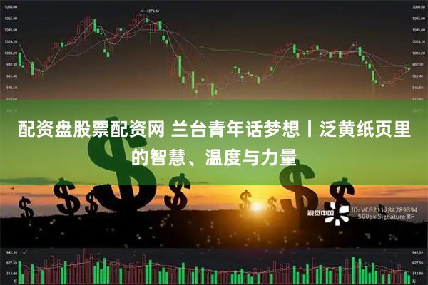 配资盘股票配资网 兰台青年话梦想丨泛黄纸页里的智慧、温度与力量