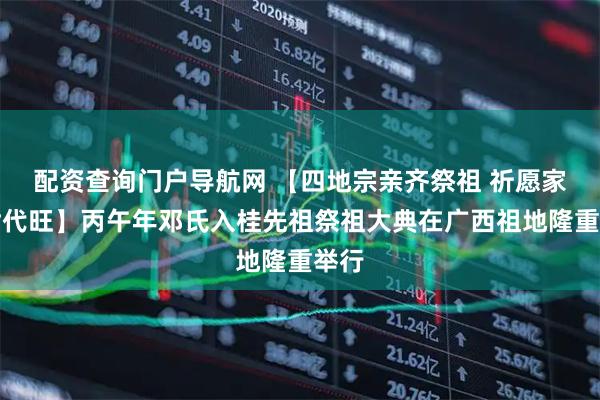 配资查询门户导航网 【四地宗亲齐祭祖 祈愿家族世代旺】丙午年邓氏入桂先祖祭祖大典在广西祖地隆重举行