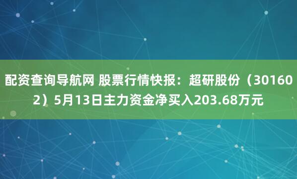 配资查询导航网 股票行情快报：超研股份（301602）5月13日主力资金净买入203.68万元