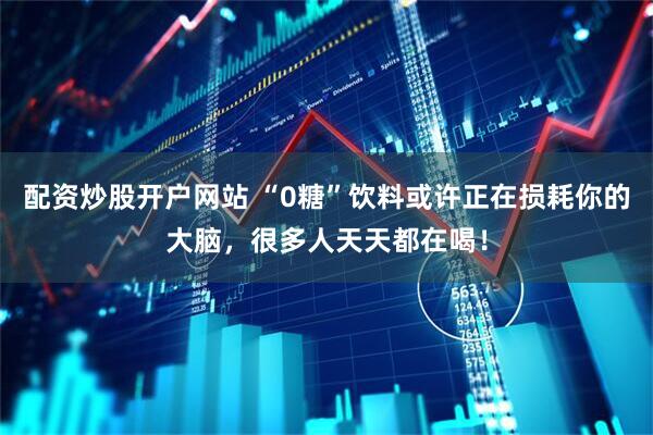 配资炒股开户网站 “0糖”饮料或许正在损耗你的大脑，很多人天天都在喝！