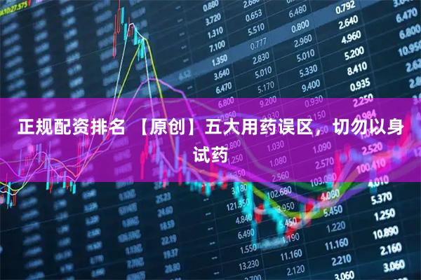 正规配资排名 【原创】五大用药误区,切勿以身试药