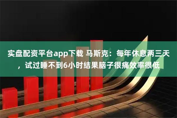 实盘配资平台app下载 马斯克：每年休息两三天，试过睡不到6小时结果脑子很痛效率很低