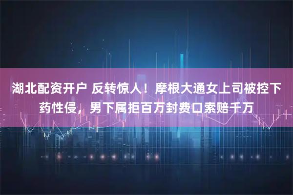 湖北配资开户 反转惊人！摩根大通女上司被控下药性侵，男下属拒百万封费口索赔千万