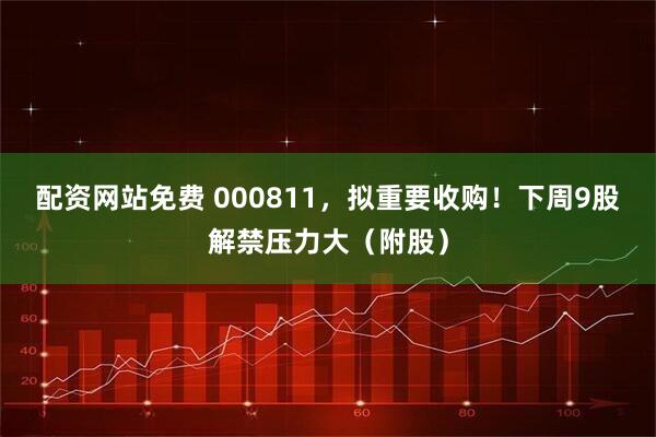 配资网站免费 000811，拟重要收购！下周9股解禁压力大（附股）