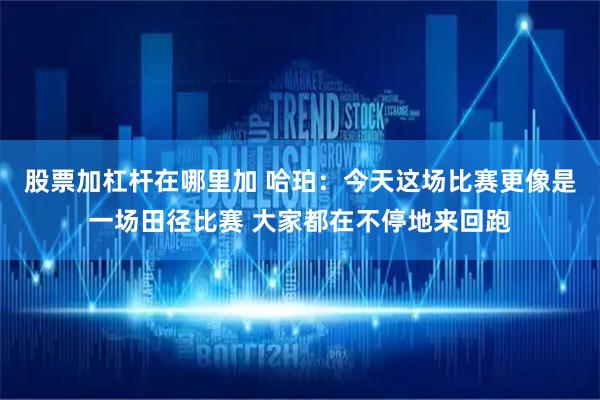 股票加杠杆在哪里加 哈珀：今天这场比赛更像是一场田径比赛 大家都在不停地来回跑