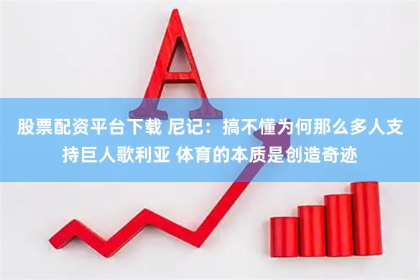 股票配资平台下载 尼记：搞不懂为何那么多人支持巨人歌利亚 体育的本质是创造奇迹
