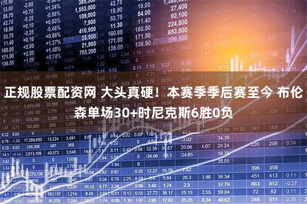 正规股票配资网 大头真硬！本赛季季后赛至今 布伦森单场30+时尼克斯6胜0负