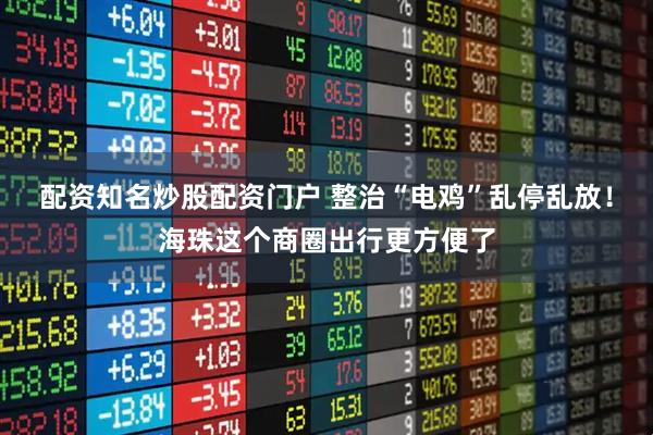 配资知名炒股配资门户 整治“电鸡”乱停乱放！海珠这个商圈出行更方便了