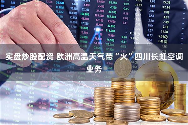 实盘炒股配资 欧洲高温天气带“火”四川长虹空调业务