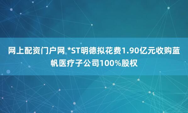 网上配资门户网 *ST明德拟花费1.90亿元收购蓝帆医疗子公司100%股权