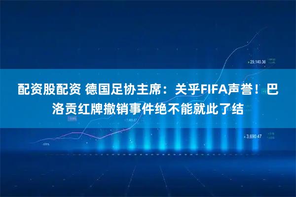 配资股配资 德国足协主席：关乎FIFA声誉！巴洛贡红牌撤销事件绝不能就此了结