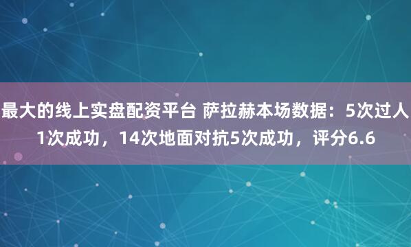 最大的线上实盘配资平台 萨拉赫本场数据：5次过人1次成功，14次地面对抗5次成功，评分6.6