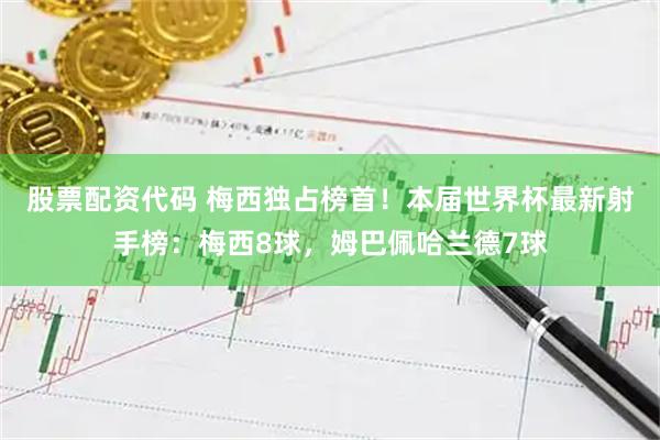 股票配资代码 梅西独占榜首！本届世界杯最新射手榜：梅西8球，姆巴佩哈兰德7球