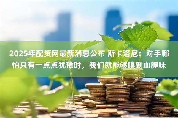 2025年配资网最新消息公布 斯卡洛尼：对手哪怕只有一点点犹豫时，我们就能够嗅到血腥味