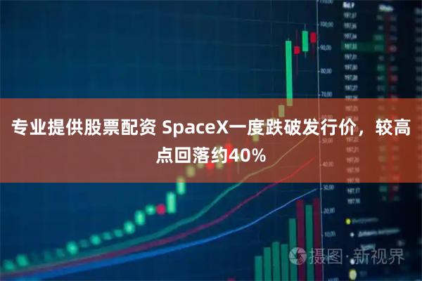 专业提供股票配资 SpaceX一度跌破发行价，较高点回落约40%