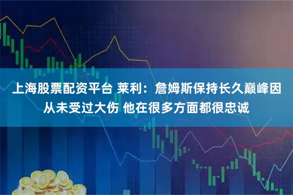 上海股票配资平台 莱利：詹姆斯保持长久巅峰因从未受过大伤 他在很多方面都很忠诚