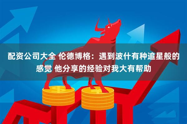 配资公司大全 伦德博格：遇到波什有种追星般的感觉 他分享的经验对我大有帮助